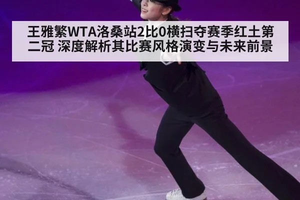王雅繁WTA洛桑站2比0横扫夺赛季红土第二冠 深度解析其比赛风格演变与未来前景